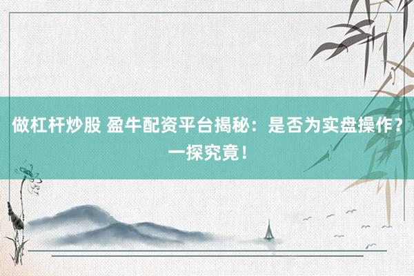 做杠杆炒股 盈牛配资平台揭秘：是否为实盘操作？一探究竟！