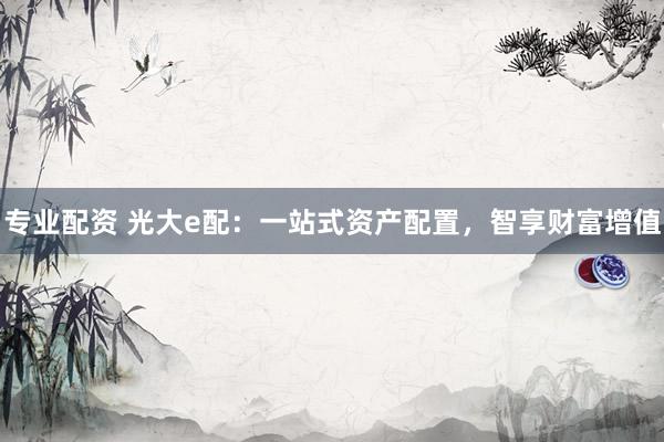 专业配资 光大e配：一站式资产配置，智享财富增值