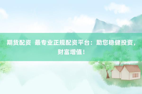 期货配资  最专业正规配资平台：助您稳健投资，财富增值！