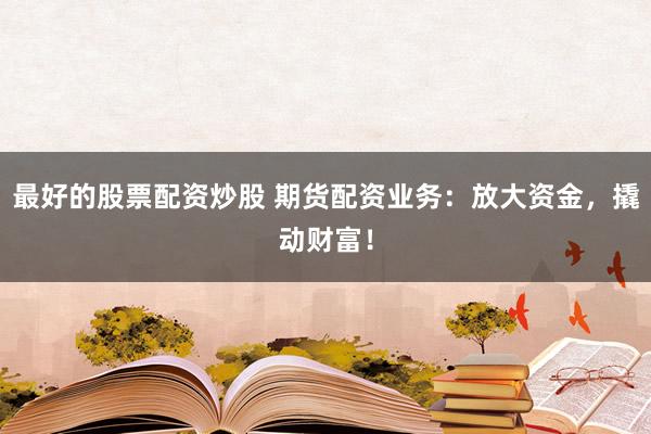 最好的股票配资炒股 期货配资业务：放大资金，撬动财富！