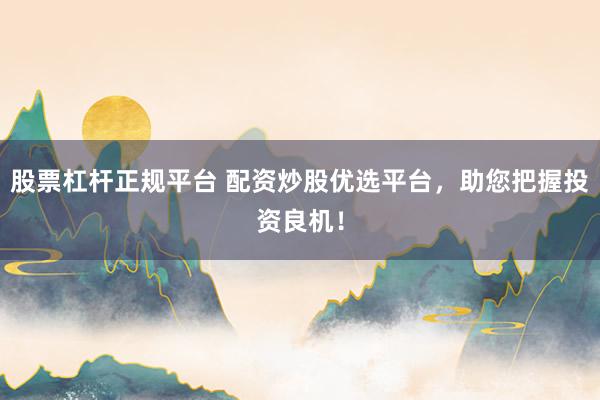 股票杠杆正规平台 配资炒股优选平台，助您把握投资良机！