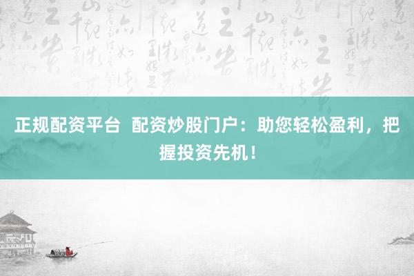 正规配资平台  配资炒股门户：助您轻松盈利，把握投资先机！