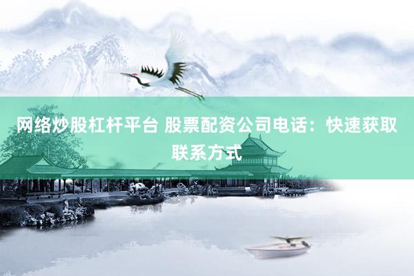 网络炒股杠杆平台 股票配资公司电话：快速获取联系方式