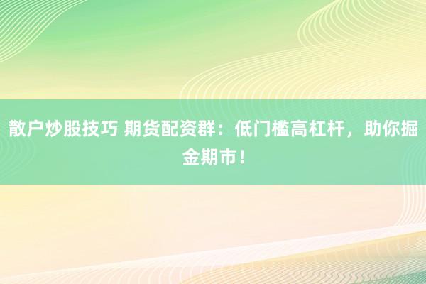 散户炒股技巧 期货配资群：低门槛高杠杆，助你掘金期市！
