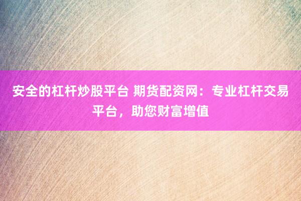 安全的杠杆炒股平台 期货配资网：专业杠杆交易平台，助您财富增值