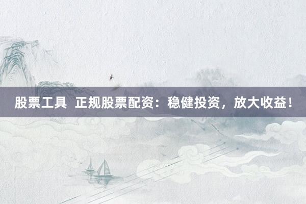 股票工具  正规股票配资：稳健投资，放大收益！