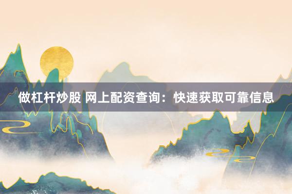 做杠杆炒股 网上配资查询：快速获取可靠信息