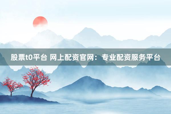 股票t0平台 网上配资官网：专业配资服务平台