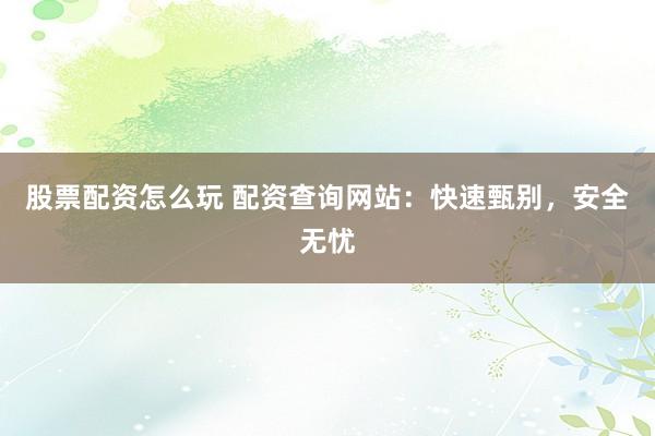 股票配资怎么玩 配资查询网站:快速甄别,安全无忧