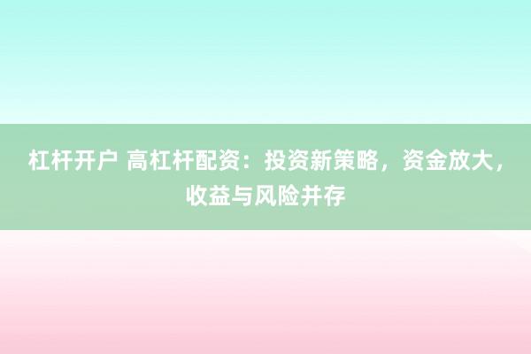 杠杆开户 高杠杆配资：投资新策略，资金放大，收益与风险并存