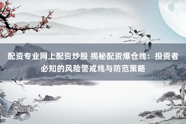 配资专业网上配资炒股 揭秘配资爆仓线：投资者必知的风险警戒线与防范策略