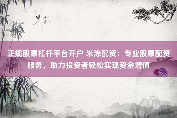 正规股票杠杆平台开户 米涂配资：专业股票配资服务，助力投资者轻松实现资金增值