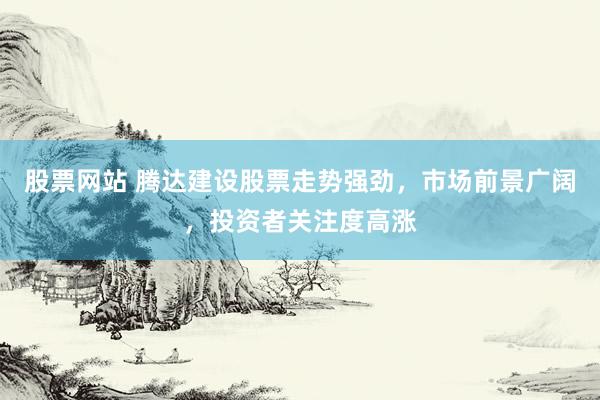 股票网站 腾达建设股票走势强劲，市场前景广阔，投资者关注度高涨