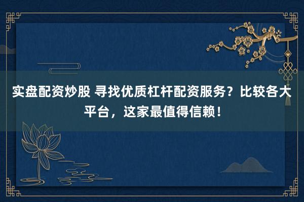 实盘配资炒股 寻找优质杠杆配资服务？比较各大平台，这家最值得信赖！