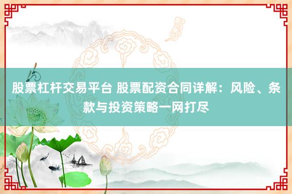 股票杠杆交易平台 股票配资合同详解：风险、条款与投资策略一网打尽