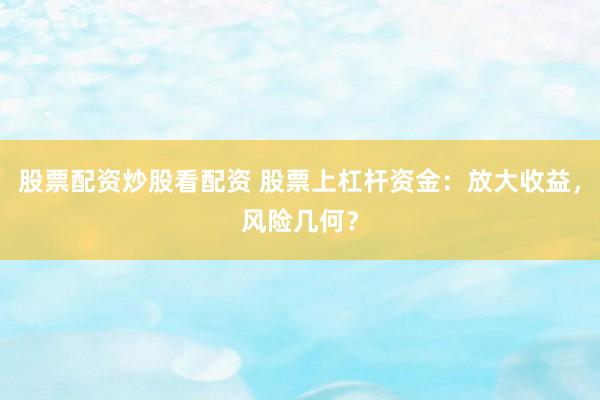 股票配资炒股看配资 股票上杠杆资金：放大收益，风险几何？