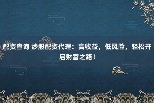 配资查询 炒股配资代理：高收益，低风险，轻松开启财富之路！