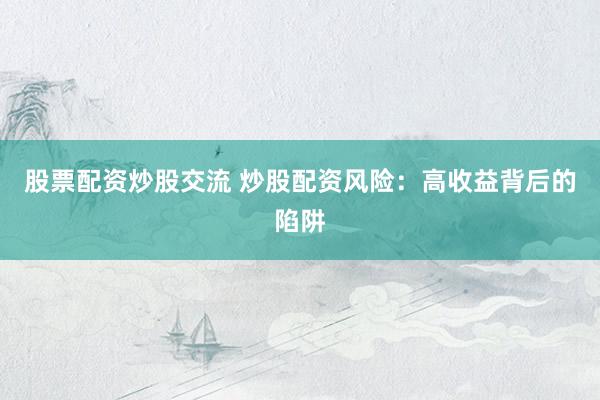 股票配资炒股交流 炒股配资风险：高收益背后的陷阱