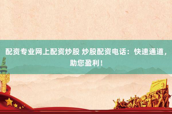 配资专业网上配资炒股 炒股配资电话：快速通道，助您盈利！