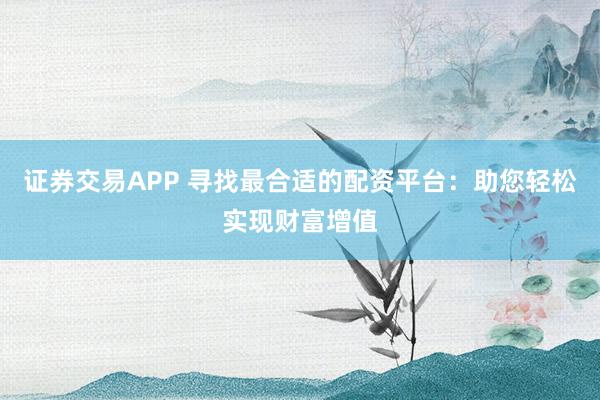 证券交易APP 寻找最合适的配资平台：助您轻松实现财富增值