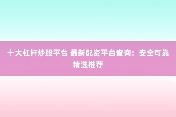 十大杠杆炒股平台 最新配资平台查询：安全可靠精选推荐