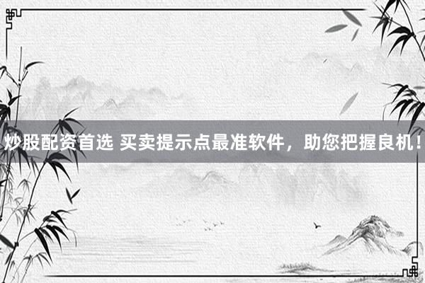炒股配资首选 买卖提示点最准软件，助您把握良机！
