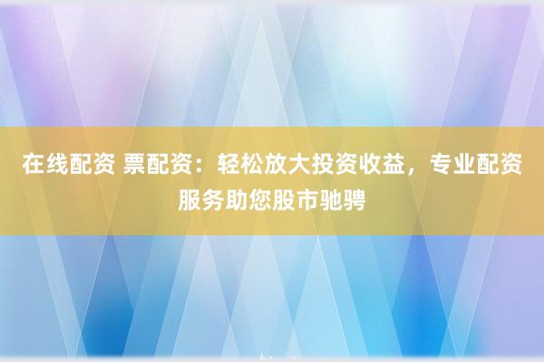 在线配资 票配资：轻松放大投资收益，专业配资服务助您股市驰骋