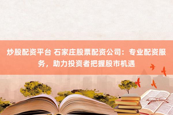 炒股配资平台 石家庄股票配资公司：专业配资服务，助力投资者把握股市机遇