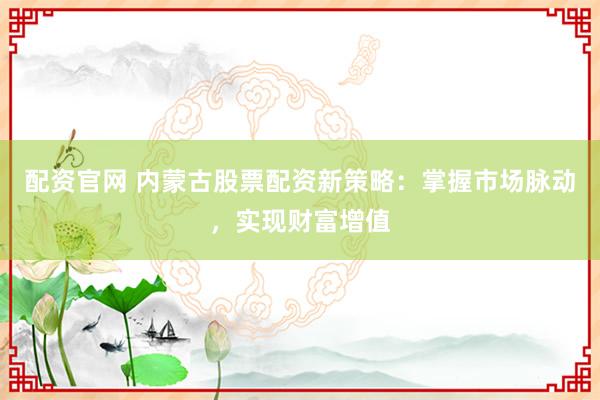 配资官网 内蒙古股票配资新策略：掌握市场脉动，实现财富增值
