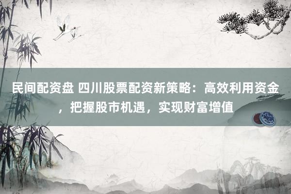 民间配资盘 四川股票配资新策略：高效利用资金，把握股市机遇，实现财富增值