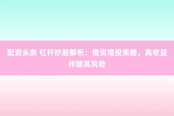 配资头条 杠杆炒股解析：借资增投策略，高收益伴随高风险