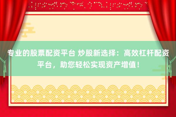 专业的股票配资平台 炒股新选择:高效杠杆配资平台,助您轻松实现资产增值!