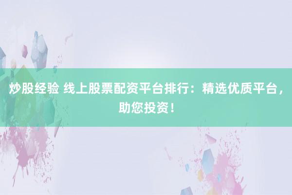 炒股经验 线上股票配资平台排行：精选优质平台，助您投资！