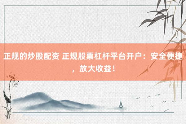 正规的炒股配资 正规股票杠杆平台开户：安全便捷，放大收益！