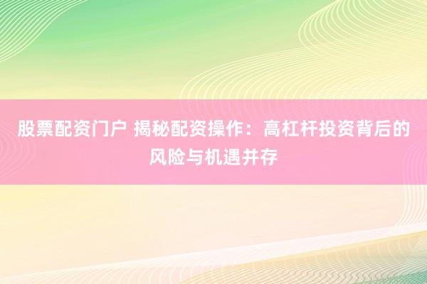 股票配资门户 揭秘配资操作：高杠杆投资背后的风险与机遇并存