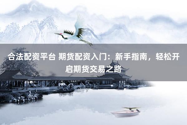 合法配资平台 期货配资入门：新手指南，轻松开启期货交易之路