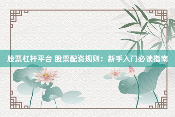 股票杠杆平台 股票配资规则：新手入门必读指南