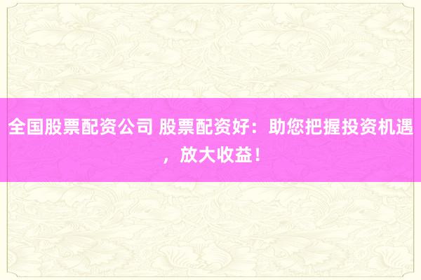 全国股票配资公司 股票配资好：助您把握投资机遇，放大收益！