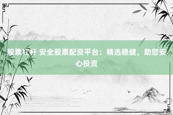 股票杠杆 安全股票配资平台：精选稳健，助您安心投资