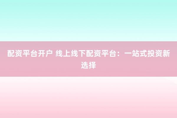 配资平台开户 线上线下配资平台：一站式投资新选择