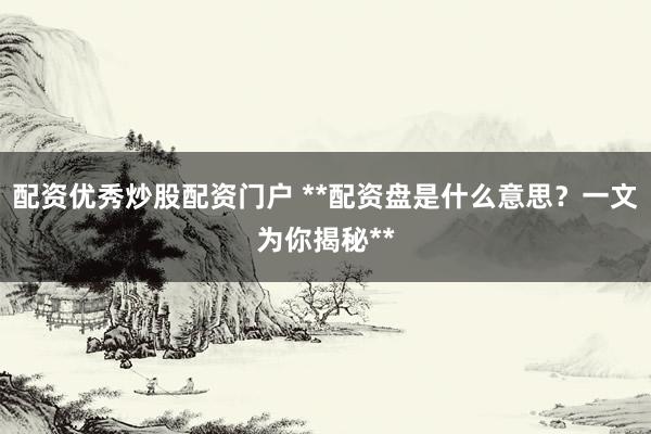 配资优秀炒股配资门户 **配资盘是什么意思?一文为你揭秘**