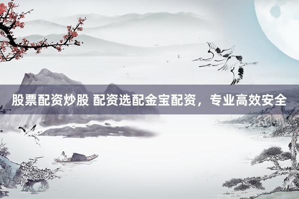 股票配资炒股 配资选配金宝配资，专业高效安全