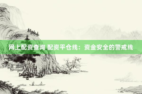 网上配资查询 配资平仓线：资金安全的警戒线