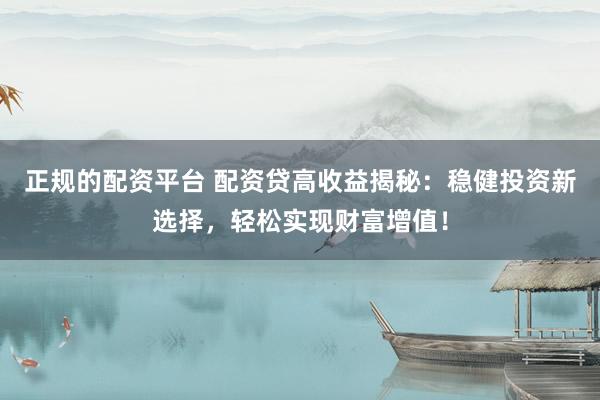 正规的配资平台 配资贷高收益揭秘：稳健投资新选择，轻松实现财富增值！