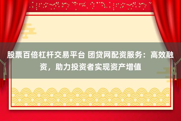 股票百倍杠杆交易平台 团贷网配资服务：高效融资，助力投资者实现资产增值