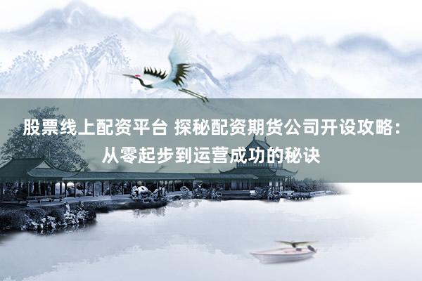 股票线上配资平台 探秘配资期货公司开设攻略:从零起步到运营成功的秘诀
