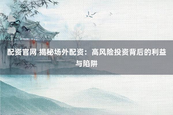 配资官网 揭秘场外配资：高风险投资背后的利益与陷阱