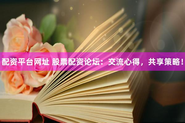 配资平台网址 股票配资论坛:交流心得,共享策略!