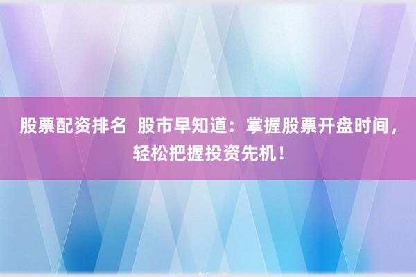 股票配资排名  股市早知道：掌握股票开盘时间，轻松把握投资先机！