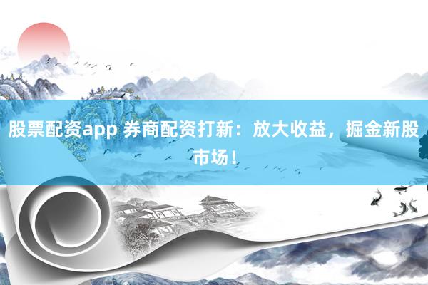 股票配资app 券商配资打新：放大收益，掘金新股市场！